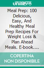 Meal Prep: 100 Delicious, Easy, And Healthy Meal Prep Recipes For Weight Loss & Plan Ahead Meals. E-book. Formato EPUB ebook