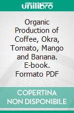 Organic Production of Coffee, Okra, Tomato, Mango and Banana. E-book. Formato PDF ebook di Gowri Vijayan