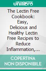 The Lectin Free Cookbook: Easy, Delicious and Healthy Lectin Free Recipes to Reduce Inflammation, Prevent Disease and Lose Weight. E-book. Formato EPUB ebook di Kristena Diorio