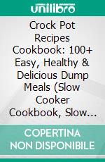 Crock Pot Recipes Cookbook: 100+ Easy, Healthy & Delicious Dump Meals (Slow Cooker Cookbook, Slow Cooker Recipes, Dump Meals, Crockpot Cookbooks, Crockpot Recipes). E-book. Formato EPUB ebook