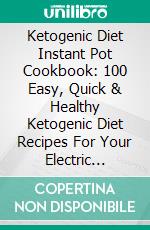 Ketogenic Diet Instant Pot Cookbook: 100 Easy, Quick & Healthy Ketogenic Diet Recipes For Your Electric Pressure Cooker (Instant Pot Recipes). E-book. Formato EPUB ebook di Thilda Aylett Gould