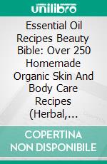 Essential Oil Recipes Beauty Bible: Over 250 Homemade Organic Skin And Body Care Recipes (Herbal, Organic and Aromatherapy Essential Oil Recipes For All-Round Natural Body Care). E-book. Formato EPUB ebook