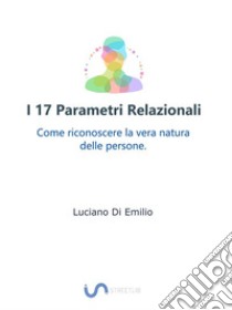 I 17 Parametri RelazionaliCome riconoscere la vera natura delle persone.. E-book. Formato Mobipocket ebook di Luciano Di Emilio