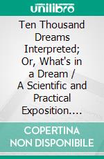 Ten Thousand Dreams Interpreted; Or, What's in a Dream / A Scientific and Practical Exposition. E-book. Formato EPUB ebook di Gustavus Hindman Miller