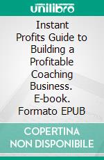 Instant Profits Guide to Building a Profitable Coaching Business. E-book. Formato EPUB ebook di Hillary Scholl