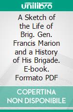 A Sketch of the Life of Brig. Gen. Francis Marion and a History of His Brigade. E-book. Formato Mobipocket ebook di William Dobein James