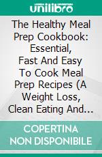 The Healthy Meal Prep Cookbook: Essential, Fast And Easy To Cook Meal Prep Recipes (A Weight Loss, Clean Eating And Healthy Cookbook Guide For Meal Prep Beginners). E-book. Formato EPUB ebook di Blanche Sanders