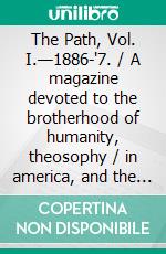 The Path, Vol. I.—1886-'7. / A magazine devoted to the brotherhood of humanity, theosophy / in america, and the study of occult science, philosophy, / and aryan literature.. E-book. Formato PDF ebook di Various