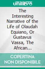 The Interesting Narrative of the Life of Olaudah Equiano, Or Gustavus Vassa, The African Written By Himself . E-book. Formato EPUB ebook