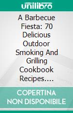 A Barbecue Fiesta: 70 Delicious Outdoor Smoking And Grilling Cookbook Recipes. E-book. Formato EPUB ebook di James Kentun