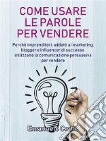 Come usare le parole per vendere: Perché imprenditori, addetti al marketing, blogger e influencer di successo utilizzano la comunicazione persuasiva per vendere. E-book. Formato EPUB ebook