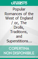 Popular Romances of the West of England / or, The Drolls, Traditions, and Superstitions of Old Cornwall. E-book. Formato Mobipocket ebook di Robert Hunt