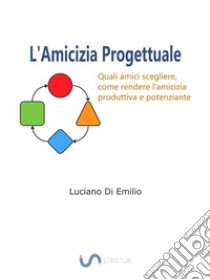 L'Amicizia progettualeCome scegliere gli amici, come rendere l'amicizia produttiva e potenziante.. E-book. Formato Mobipocket ebook di Luciano Di Emilio