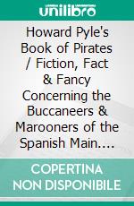 Howard Pyle's Book of Pirates / Fiction, Fact & Fancy Concerning the Buccaneers & Marooners of the Spanish Main. E-book. Formato PDF