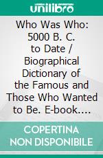 Who Was Who: 5000 B. C. to Date / Biographical Dictionary of the Famous and Those Who Wanted to Be. E-book. Formato Mobipocket ebook