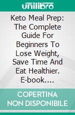 Keto Meal Prep: The Complete Guide For Beginners To Lose Weight, Save Time And Eat Healthier. E-book. Formato EPUB ebook di Ilene Curtis