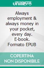 Always employment & always money in your pocket, every day. E-book. Formato EPUB ebook