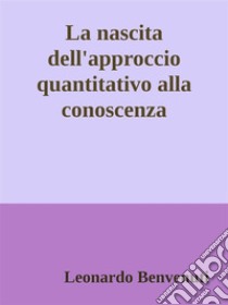 La nascita dell'approccio quantitativo alla conoscenza. E-book. Formato EPUB ebook di Leonardo Benvenuti