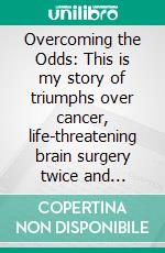 Overcoming the Odds: This is my story of triumphs over cancer, life-threatening brain surgery twice and obesity!. E-book. Formato EPUB ebook di Keith D. Guernsey