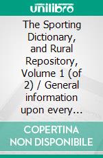 The Sporting Dictionary, and Rural Repository, Volume 1 (of 2) / General information upon every subject appertaining to the / sports of the field. E-book. Formato PDF ebook di William Taplin