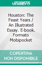 Houston: The Feast Years / An Illustrated Essay. E-book. Formato Mobipocket ebook di George Melvin Fuermann