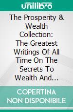 The Prosperity & Wealth Collection: The Greatest Writings Of All Time On The Secrets To Wealth And Prosperity!. E-book. Formato EPUB ebook di Robert Collier