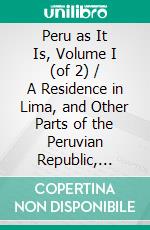 Peru as It Is, Volume I (of 2) / A Residence in Lima, and Other Parts of the Peruvian Republic, Comprising an Account of the Social and Physical Features of That Country. E-book. Formato PDF ebook di Archibald Smith