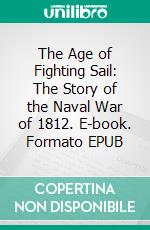 The Age of Fighting Sail: The Story of the Naval War of 1812. E-book. Formato EPUB ebook di C. S. Forester