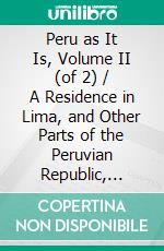 Peru as It Is, Volume II (of 2) / A Residence in Lima, and Other Parts of the Peruvian Republic, Comprising an Account of the Social and Physical Features of That Country. E-book. Formato PDF ebook