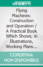 Flying Machines: Construction and Operation / A Practical Book Which Shows, in Illustrations, Working Plans and Text, How to Build and Navigate the Modern Airship. E-book. Formato Mobipocket ebook di Thomas Herbert Russell