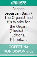 Johann Sebastian Bach / The Organist and His Works for the Organ: (Illustrated Edition). E-book. Formato Mobipocket ebook