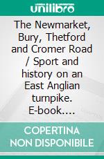 The Newmarket, Bury, Thetford and Cromer Road / Sport and history on an East Anglian turnpike. E-book. Formato Mobipocket ebook