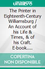 The Printer in Eighteenth-Century Williamsburg / An Account of his Life & Times, & of his Craft. E-book. Formato Mobipocket ebook di Parke Rouse