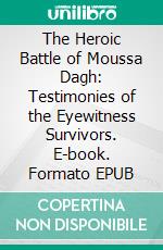 The Heroic Battle of Moussa Dagh:  Testimonies of the Eyewitness Survivors. E-book. Formato EPUB