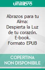 Abrazos para tu Alma: Despierta la Luz de tu corazón. E-book. Formato EPUB ebook