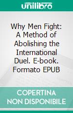 Why Men Fight: A Method of Abolishing the International Duel. E-book. Formato EPUB ebook