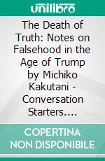 The Death of Truth: Notes on Falsehood in the Age of Trump by Michiko Kakutani | Conversation Starters. E-book. Formato EPUB ebook di dailyBooks