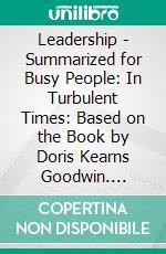 Leadership - Summarized for Busy People: In Turbulent Times: Based on the Book by Doris Kearns Goodwin. E-book. Formato EPUB ebook di Goldmine Reads