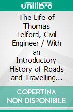 The Life of Thomas Telford, Civil Engineer / With an Introductory History of Roads and Travelling in Great Britain. E-book. Formato Mobipocket ebook di Samuel Smiles