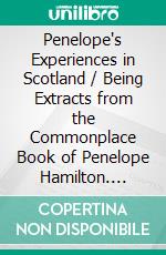 Penelope's Experiences in Scotland / Being Extracts from the Commonplace Book of Penelope Hamilton. E-book. Formato PDF ebook di Kate Douglas Smith Wiggin