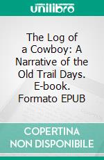 The Log of a Cowboy: A Narrative of the Old Trail Days. E-book. Formato EPUB ebook di Andy Adams