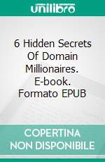 6 Hidden Secrets Of Domain Millionaires. E-book. Formato EPUB ebook