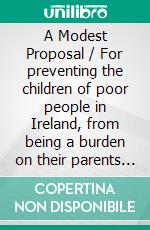 A Modest Proposal / For preventing the children of poor people in Ireland, from being a burden on their parents or country, and for making them beneficial to the publick. E-book. Formato Mobipocket ebook di Jonathan Swift