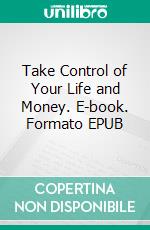 Take Control of Your Life and Money. E-book. Formato EPUB ebook