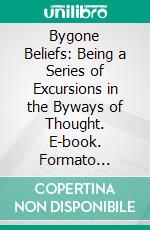 Bygone Beliefs: Being a Series of Excursions in the Byways of Thought. E-book. Formato PDF ebook di H. Stanley Redgrove