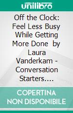 Off the Clock: Feel Less Busy While Getting More Done  by Laura Vanderkam | Conversation Starters. E-book. Formato EPUB ebook di dailyBooks