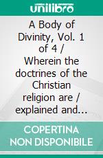 A Body of Divinity, Vol. 1 of 4 / Wherein the doctrines of the Christian religion are / explained and defended, being the substance of several / lectures. E-book. Formato PDF