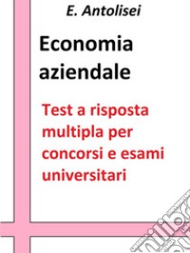 Economia aziendale. Quesiti a risposta multipla: Test a risposta multipla per concorsi e esami universitari. E-book. Formato EPUB ebook di E. Antolisei