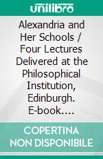 Alexandria and Her Schools / Four Lectures Delivered at the Philosophical Institution, Edinburgh. E-book. Formato PDF ebook