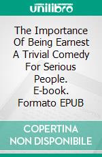 The Importance Of Being Earnest A Trivial Comedy For Serious People. E-book. Formato EPUB ebook di Oscar Wilde